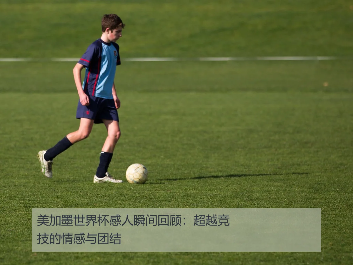 美加墨世界杯感人瞬间回顾:超越竞技的情感与团结